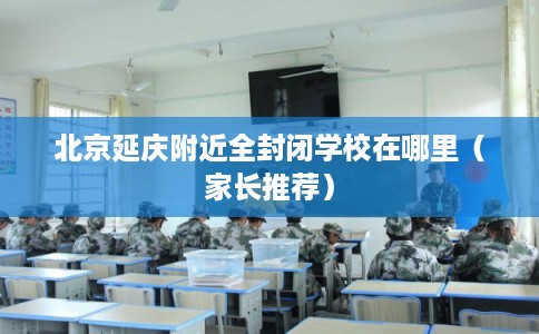 北京延庆附近全封闭学校在哪里（家长推荐）
