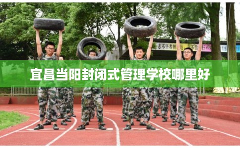宜昌当阳封闭式管理学校哪里好