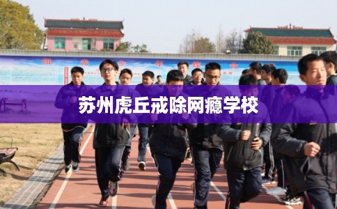 苏州虎丘戒除网瘾学校