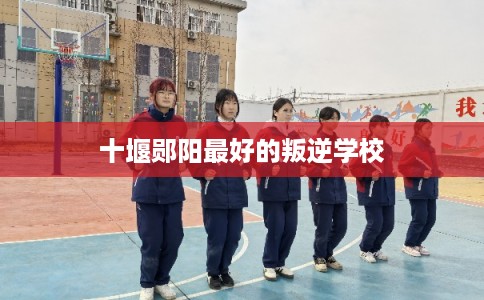 十堰郧阳最好的叛逆学校 十堰郧阳最好的叛逆学校