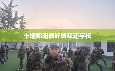 十堰郧阳最好的叛逆学校
