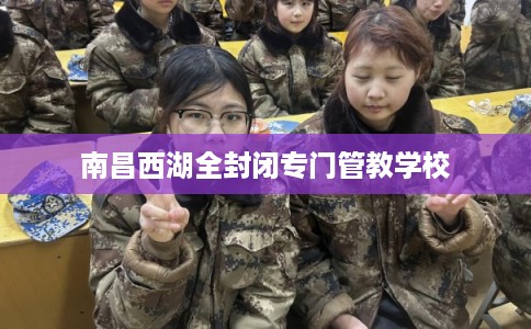 南昌西湖全封闭专门管教学校