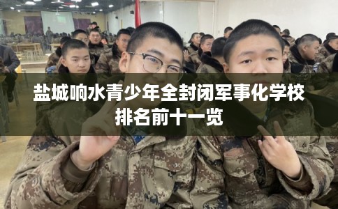 盐城响水青少年全封闭军事化学校排名前十一览 盐城响水青少年全封闭军事化学校排名前十一览