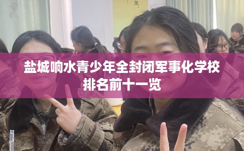 盐城响水青少年全封闭军事化学校排名前十一览