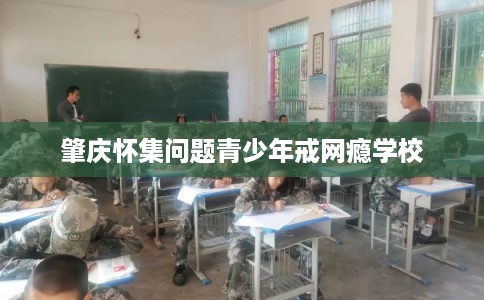 肇庆怀集问题青少年戒网瘾学校