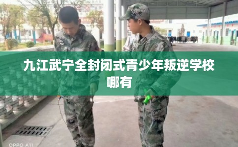 九江武宁全封闭式青少年叛逆学校哪有
