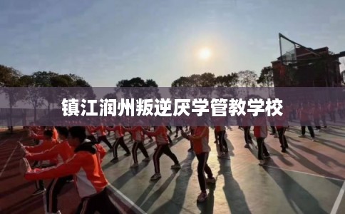 镇江润州叛逆厌学管教学校