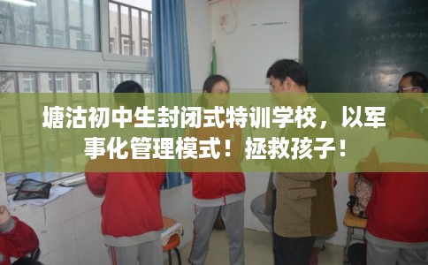 塘沽初中生封闭式特训学校，以军事化管理模式！拯救孩子！