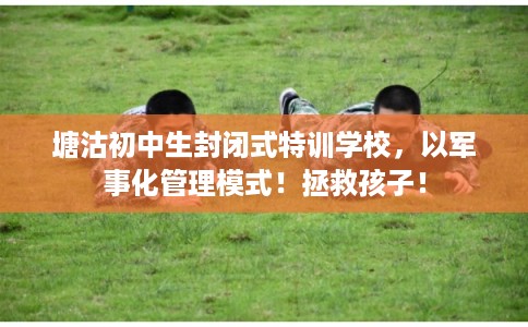 塘沽初中生封闭式特训学校，以军事化管理模式！拯救孩子！