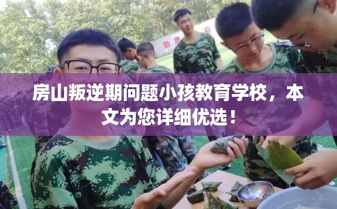 房山叛逆期问题小孩教育学校,本文为您详细优选! 房山叛逆期问题小孩教育学校,本文为您详细优选!