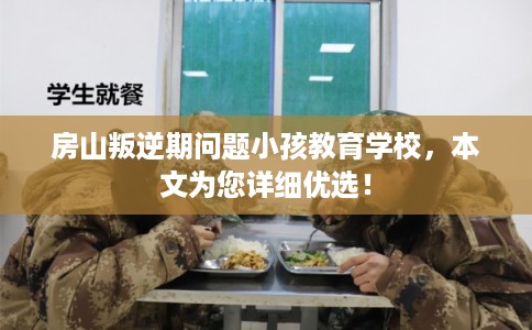 房山叛逆期问题小孩教育学校,本文为您详细优选! 房山叛逆期问题小孩教育学校,本文为您详细优选!