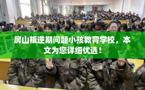 房山叛逆期问题小孩教育学校，本文为您详细优选！