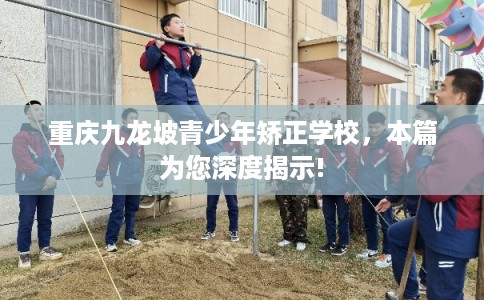 重庆九龙坡青少年矫正学校，本篇为您深度揭示!