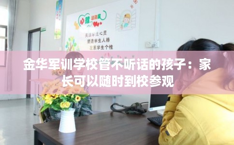 金华军训学校管不听话的孩子:家长可以随时到校参观 金华军训学校管不听话的孩子:家长可以随时到校参观