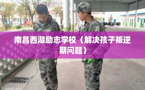 南昌西湖励志学校（解决孩子叛逆期问题）
