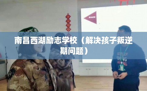 南昌西湖励志学校（解决孩子叛逆期问题）