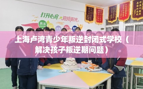 上海卢湾青少年叛逆封闭式学校(解决孩子叛逆期问题) 上海卢湾青少年叛逆封闭式学校(解决孩子叛逆期问题)
