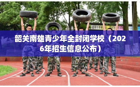 韶关南雄青少年全封闭学校（2026年招生信息公布）