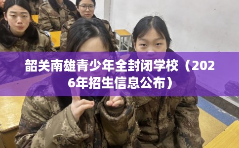韶关南雄青少年全封闭学校（2026年招生信息公布）