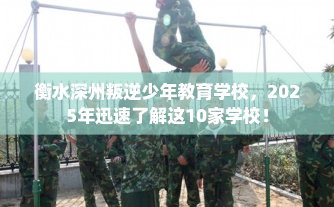 衡水深州叛逆少年教育学校,2025年迅速了解这10家学校! 衡水深州叛逆少年教育学校,2025年迅速了解这10家学校!