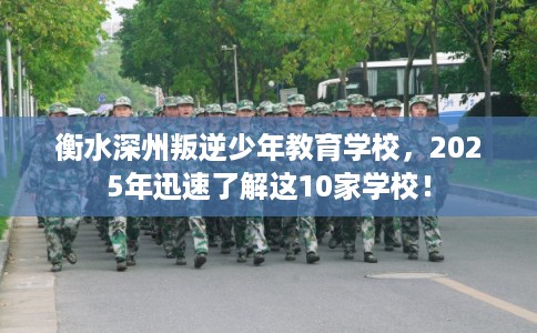 衡水深州叛逆少年教育学校,2025年迅速了解这10家学校! 衡水深州叛逆少年教育学校,2025年迅速了解这10家学校!