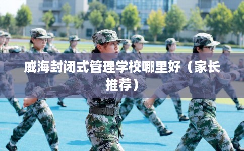 威海封闭式管理学校哪里好(家长推荐) 威海封闭式管理学校哪里好(家长推荐)