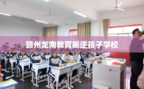 赣州龙南教育叛逆孩子学校