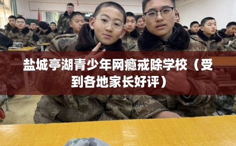 盐城亭湖青少年网瘾戒除学校(受到各地家长好评) 盐城亭湖青少年网瘾戒除学校(受到各地家长好评)
