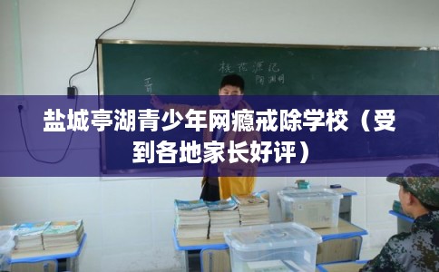 盐城亭湖青少年网瘾戒除学校（受到各地家长好评）