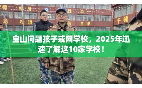 宝山问题孩子戒网学校，2025年迅速了解这10家学校！