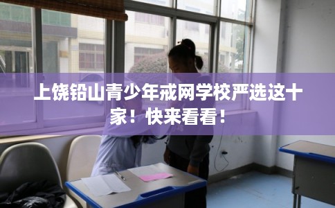 上饶铅山青少年戒网学校严选这十家！快来看看！