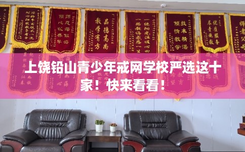 上饶铅山青少年戒网学校严选这十家！快来看看！