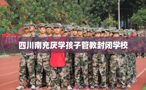 四川南充厌学孩子管教封闭学校