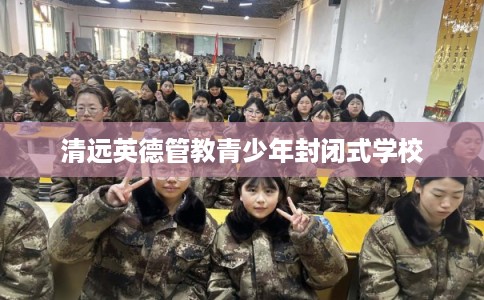 清远英德管教青少年封闭式学校 清远英德管教青少年封闭式学校
