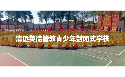 清远英德管教青少年封闭式学校 清远英德管教青少年封闭式学校