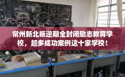 常州新北叛逆期全封闭励志教育学校，超多成功案例这十家学校！