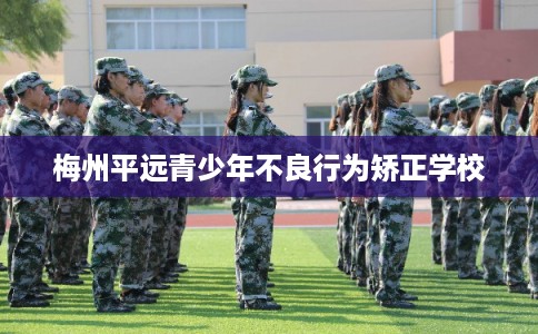 梅州平远青少年不良行为矫正学校