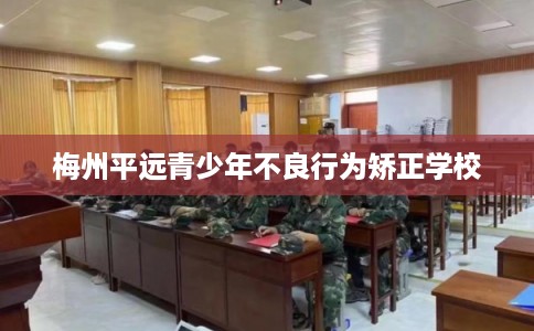 梅州平远青少年不良行为矫正学校