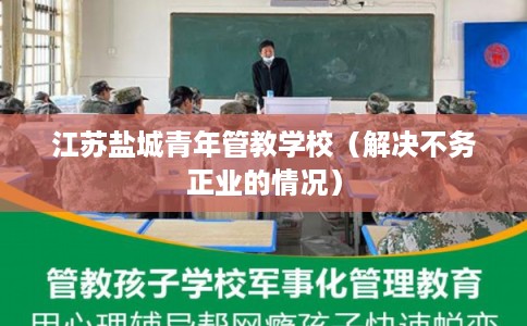 江苏盐城青年管教学校（解决不务正业的情况）