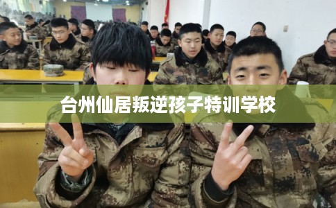 台州仙居叛逆孩子特训学校