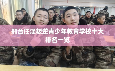 邢台任泽叛逆青少年教育学校十大排名一览