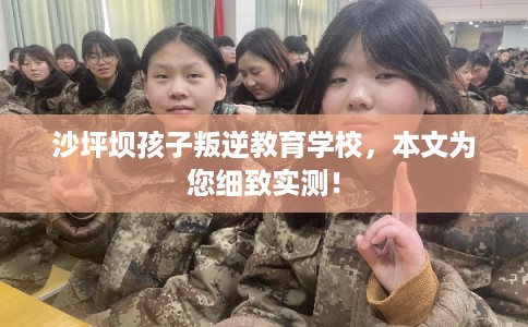 沙坪坝孩子叛逆教育学校，本文为您细致实测！