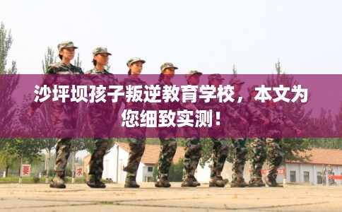 沙坪坝孩子叛逆教育学校，本文为您细致实测！