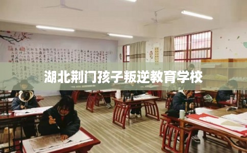湖北荆门孩子叛逆教育学校 湖北荆门孩子叛逆教育学校