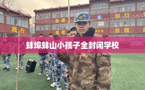 蚌埠蚌山小孩子全封闭学校