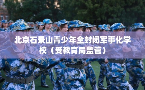 北京石景山青少年全封闭军事化学校(受教育局监管) 北京石景山青少年全封闭军事化学校(受教育局监管)