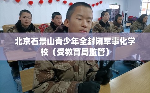 北京石景山青少年全封闭军事化学校(受教育局监管) 北京石景山青少年全封闭军事化学校(受教育局监管)