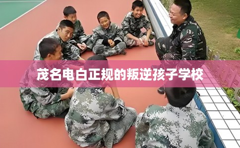 茂名电白正规的叛逆孩子学校