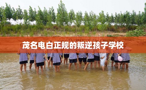 茂名电白正规的叛逆孩子学校
