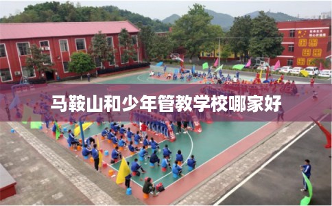 马鞍山和少年管教学校哪家好